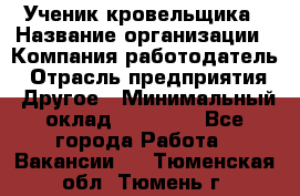 Ученик кровельщика › Название организации ­ Компания-работодатель › Отрасль предприятия ­ Другое › Минимальный оклад ­ 22 000 - Все города Работа » Вакансии   . Тюменская обл.,Тюмень г.